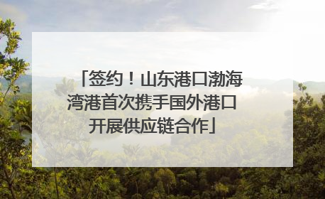签约！山东港口渤海湾港首次携手国外港口开展供应链合作